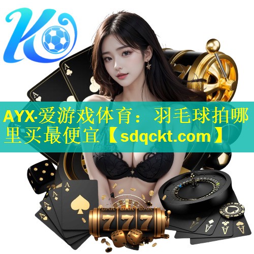 AYX·爱游戏体育：羽毛球拍哪里买最便宜